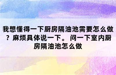 我想懂得一下厨房隔油池需要怎么做？麻烦具体说一下。 问一下室内厨房隔油池怎么做